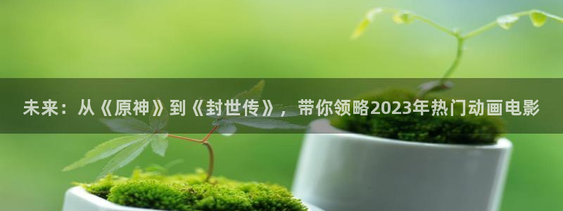 飘雪影院看电影在线观看：未来：从《原神》到《封世传》，带你领略2023年热门动画电影
